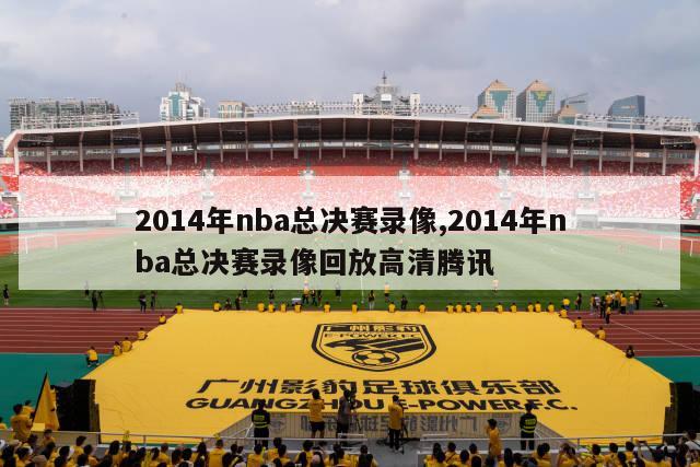 2014年nba总决赛录像,2014年nba总决赛录像回放高清腾讯