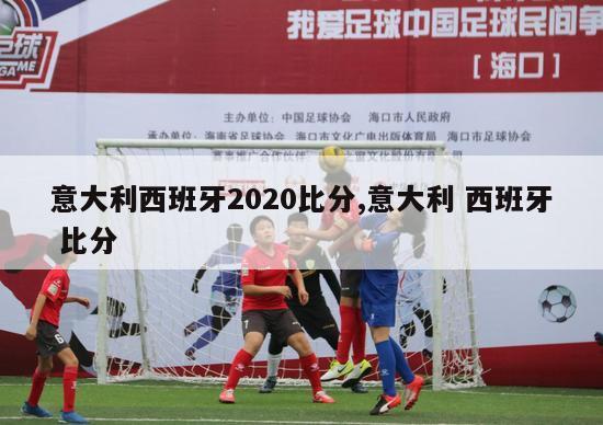 意大利西班牙2020比分,意大利 西班牙 比分