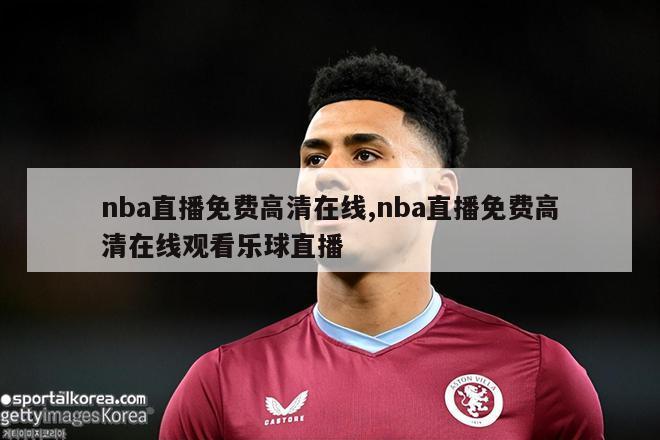 nba直播免费高清在线,nba直播免费高清在线观看乐球直播