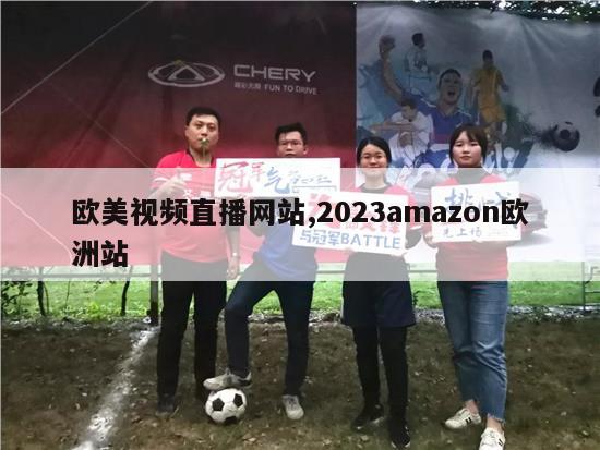 欧美视频直播网站,2023amazon欧洲站