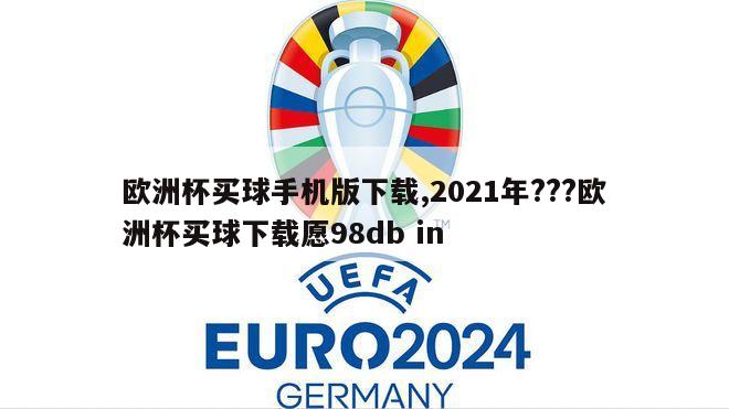 欧洲杯买球手机版下载,2021年???欧洲杯买球下载愿98db in