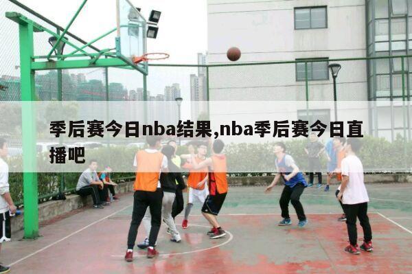 季后赛今日nba结果,nba季后赛今日直播吧