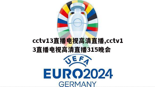 cctv13直播电视高清直播,cctv13直播电视高清直播315晚会