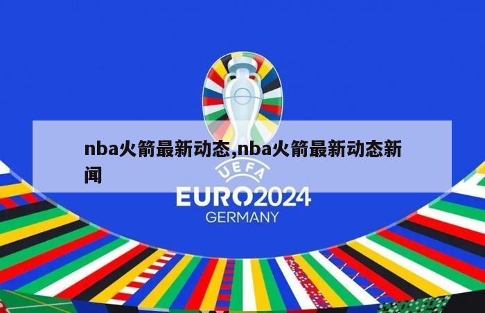 nba火箭最新动态,nba火箭最新动态新闻