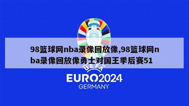 98篮球网nba录像回放像,98篮球网nba录像回放像勇士对国王季后赛51