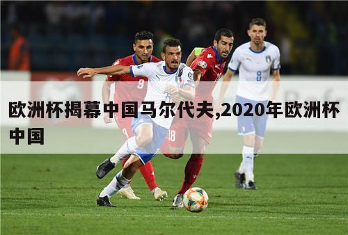 欧洲杯揭幕中国马尔代夫,2020年欧洲杯中国