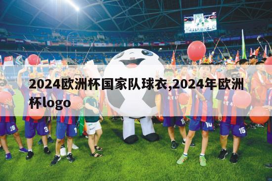 2024欧洲杯国家队球衣,2024年欧洲杯logo