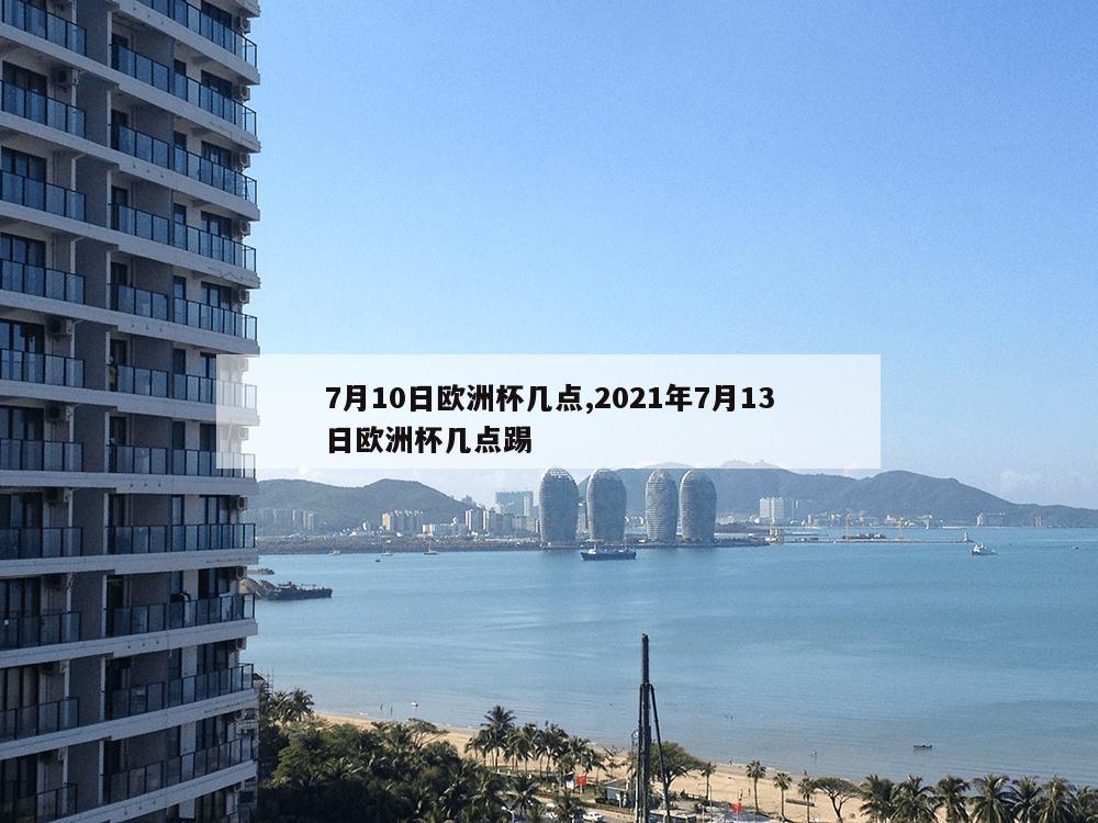 7月10日欧洲杯几点,2021年7月13日欧洲杯几点踢