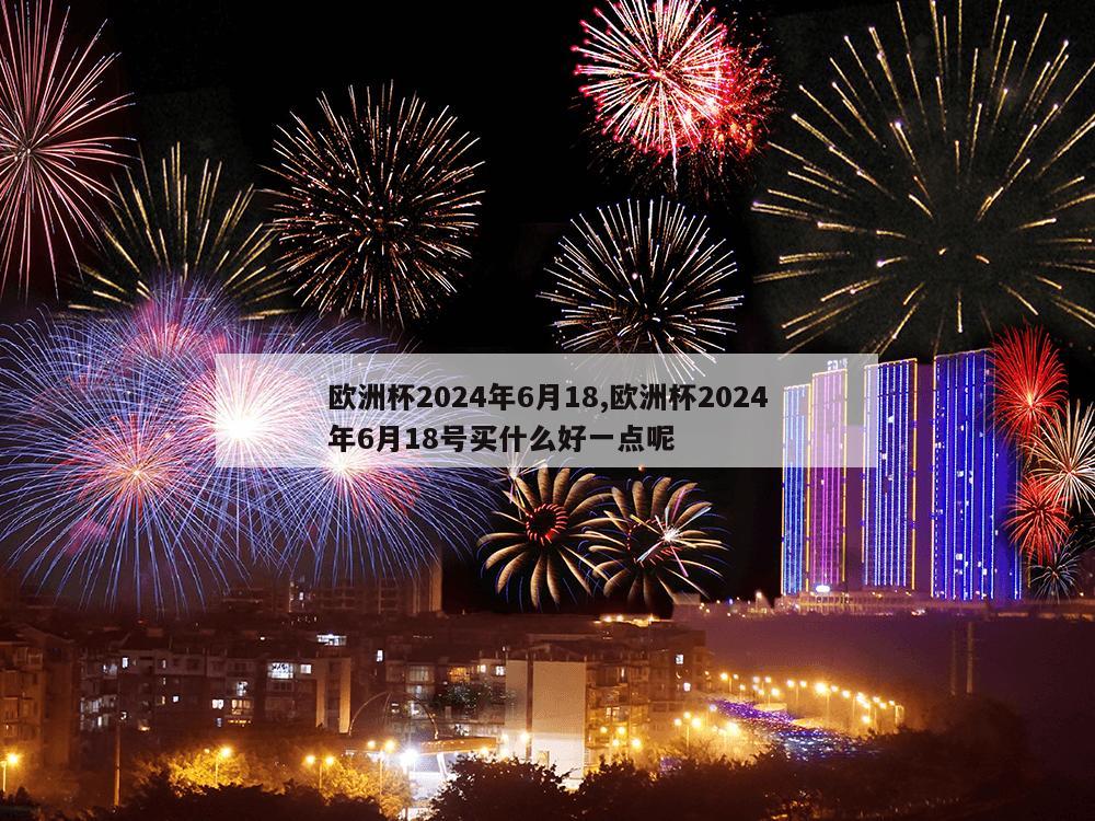 欧洲杯2024年6月18,欧洲杯2024年6月18号买什么好一点呢