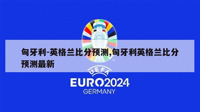 匈牙利-英格兰比分预测,匈牙利英格兰比分预测最新