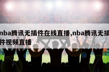 nba腾讯无插件在线直播,nba腾讯无插件视频直播