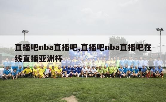 直播吧nba直播吧,直播吧nba直播吧在线直播亚洲杯