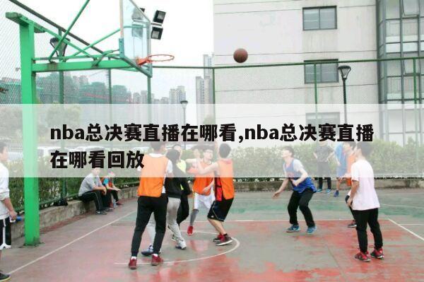 nba总决赛直播在哪看,nba总决赛直播在哪看回放