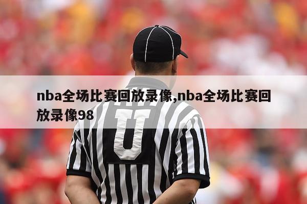 nba全场比赛回放录像,nba全场比赛回放录像98