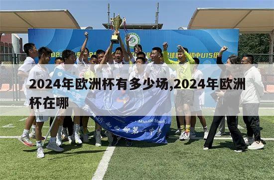 2024年欧洲杯有多少场,2024年欧洲杯在哪