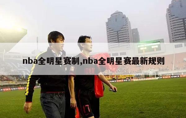 nba全明星赛制,nba全明星赛最新规则