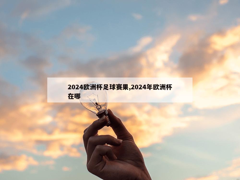 2024欧洲杯足球赛果,2024年欧洲杯在哪