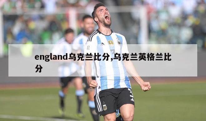 england乌克兰比分,乌克兰英格兰比分