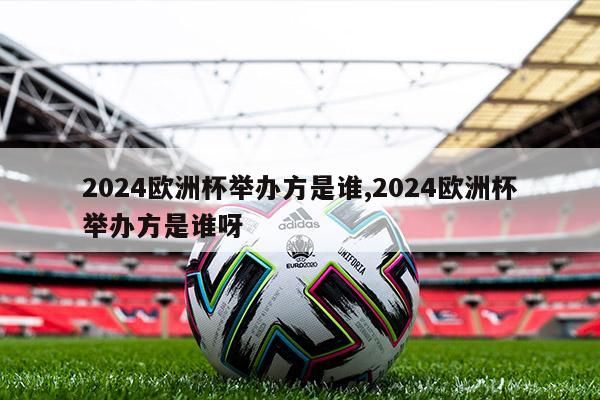 2024欧洲杯举办方是谁,2024欧洲杯举办方是谁呀