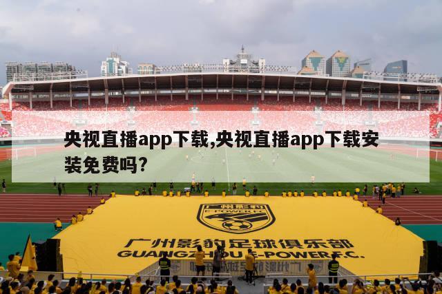 央视直播app下载,央视直播app下载安装免费吗?