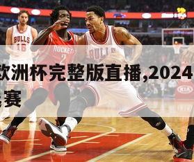 2024欧洲杯完整版直播,2024年欧洲杯预选赛