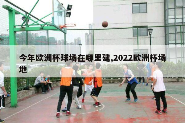 今年欧洲杯球场在哪里建,2022欧洲杯场地