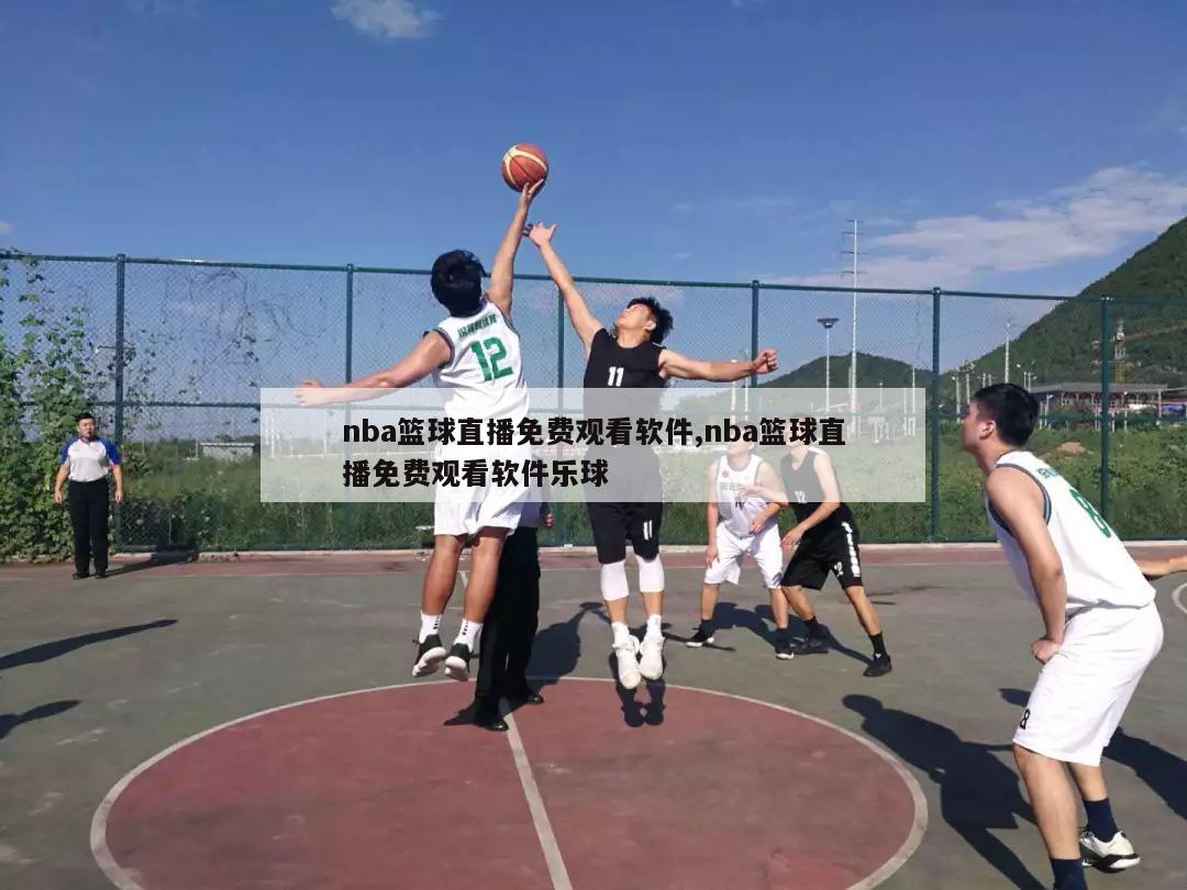 nba篮球直播免费观看软件,nba篮球直播免费观看软件乐球